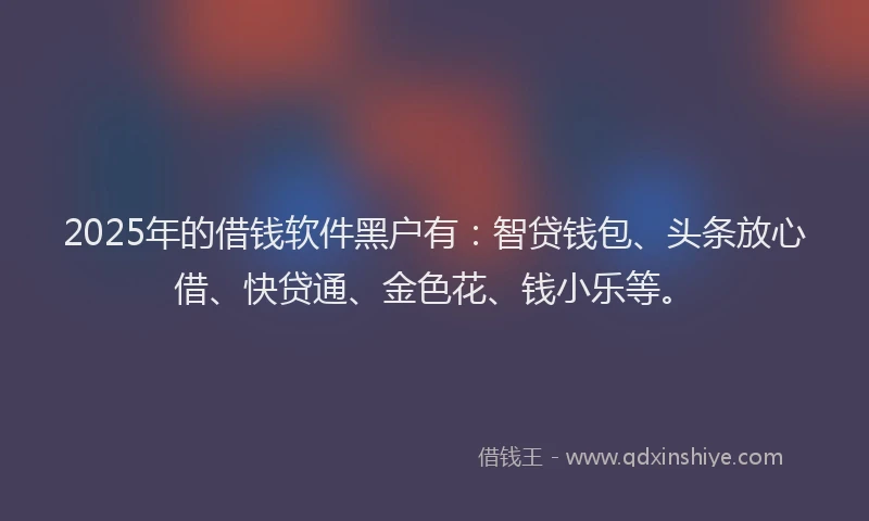 2025年的借钱软件黑户有：智贷钱包、头条放心借、快贷通、金色花、钱小乐等。
