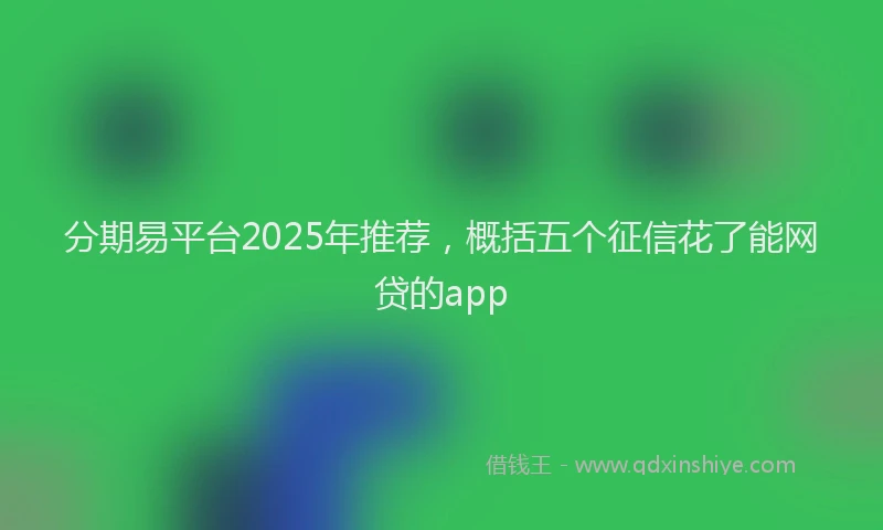 分期易平台2025年推荐，概括五个征信花了能网贷的app