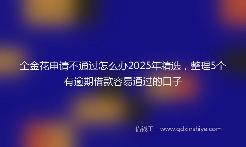 全金花申请不通过怎么办2025年精选，整理5个有逾期借款容易通过的口子