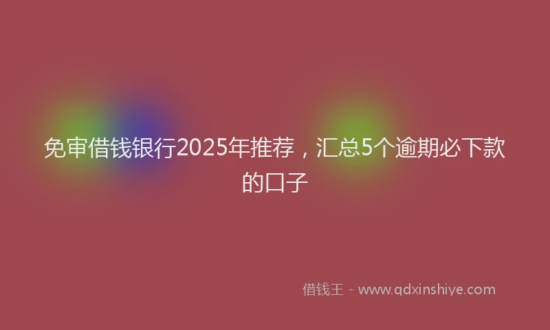 免审借钱银行2025年推荐，汇总5个逾期必下款的口子