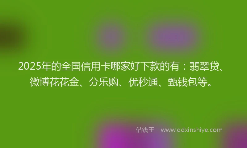 2025年的全国信用卡哪家好下款的有：翡翠贷、微博花花金、分乐购、优秒通、甄钱包等。