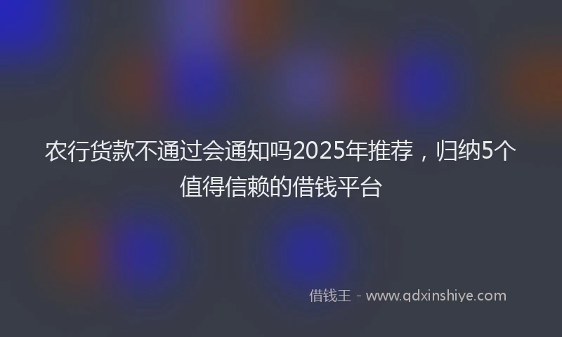 农行货款不通过会通知吗2025年推荐，归纳5个值得信赖的借钱平台