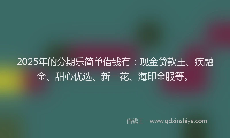 2025年的分期乐简单借钱有：现金贷款王、疾融金、甜心优选、新一花、海印金服等。