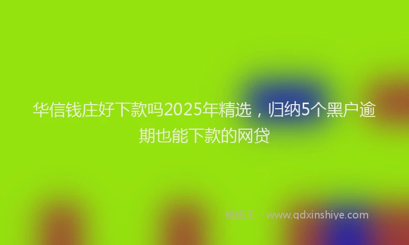 华信钱庄好下款吗2025年精选，归纳5个黑户逾期也能下款的网贷