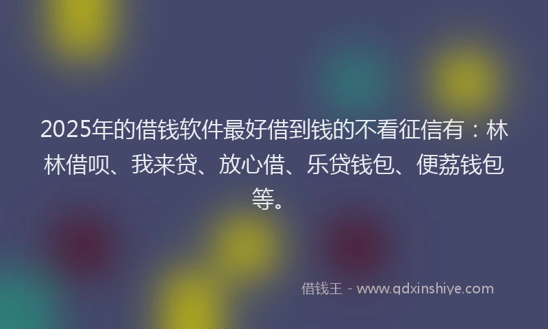 2025年的借钱软件最好借到钱的不看征信有：林林借呗、我来贷、放心借、乐贷钱包、便荔钱包等。