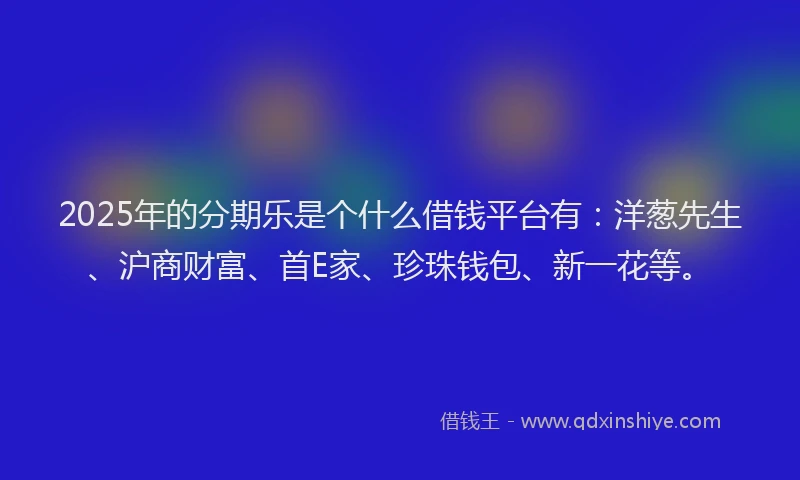 2025年的分期乐是个什么借钱平台有：洋葱先生、沪商财富、首E家、珍珠钱包、新一花等。