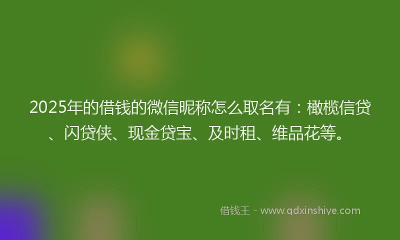 2025年的借钱的微信昵称怎么取名有：橄榄信贷、闪贷侠、现金贷宝、及时租、维品花等。