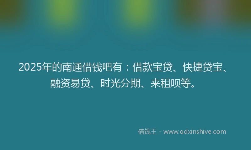 2025年的南通借钱吧有：借款宝贷、快捷贷宝、融资易贷、时光分期、来租呗等。