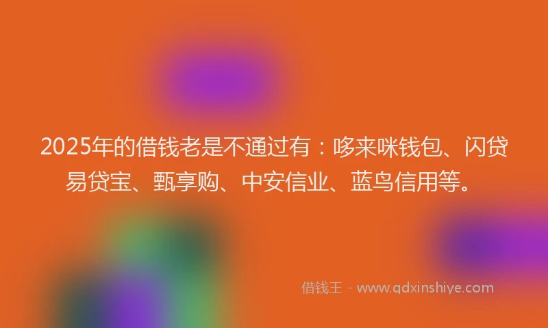 2025年的借钱老是不通过有：哆来咪钱包、闪贷易贷宝、甄享购、中安信业、蓝鸟信用等。
