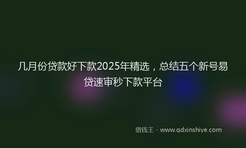 几月份贷款好下款2025年精选，总结五个新号易贷速审秒下款平台