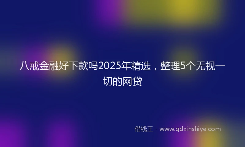 八戒金融好下款吗2025年精选，整理5个无视一切的网贷