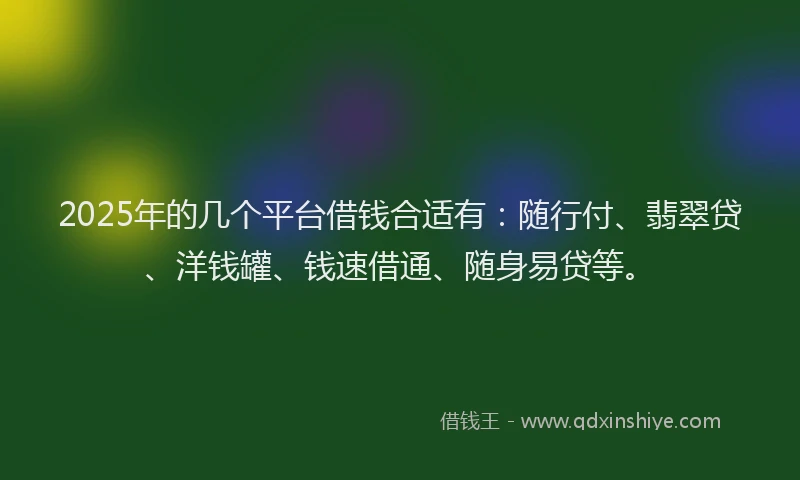 2025年的几个平台借钱合适有：随行付、翡翠贷、洋钱罐、钱速借通、随身易贷等。