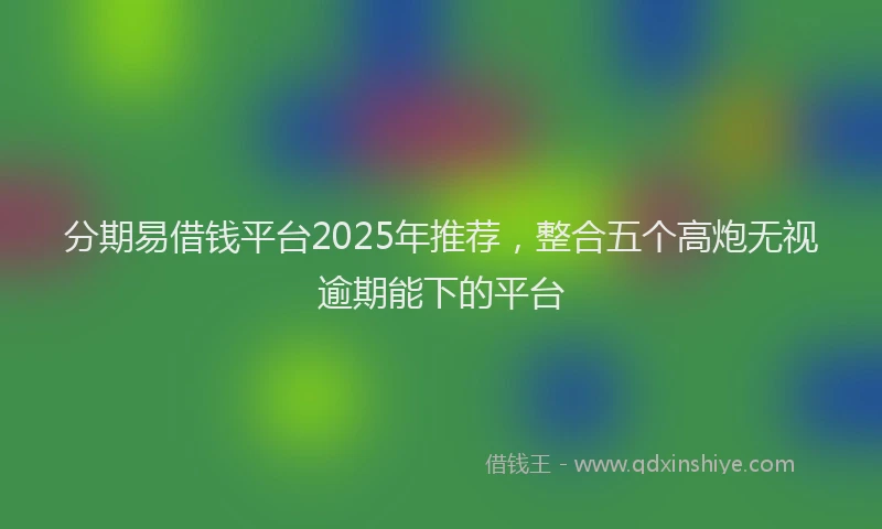分期易借钱平台2025年推荐，整合五个高炮无视逾期能下的平台