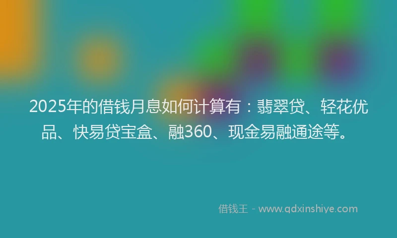2025年的借钱月息如何计算有：翡翠贷、轻花优品、快易贷宝盒、融360、现金易融通途等。