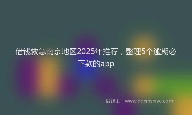 借钱救急南京地区2025年推荐，整理5个逾期必下款的app