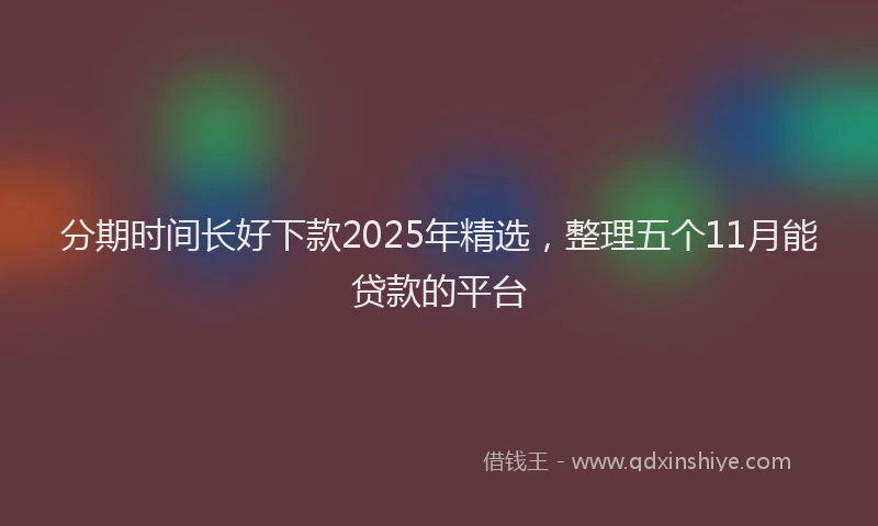 分期时间长好下款2025年精选，整理五个11月能贷款的平台