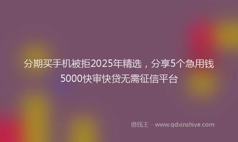 分期买手机被拒2025年精选，分享5个急用钱5000快审快贷无需征信平台