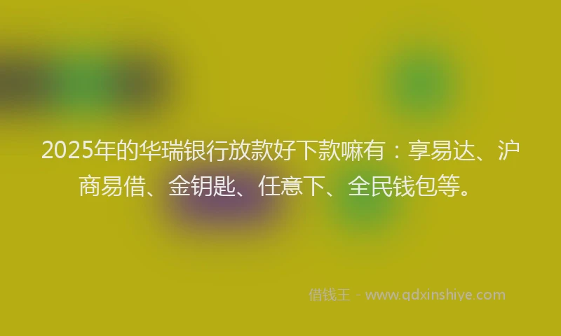 2025年的华瑞银行放款好下款嘛有：享易达、沪商易借、金钥匙、任意下、全民钱包等。
