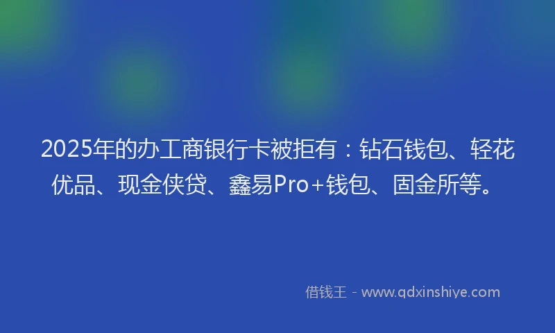 2025年的办工商银行卡被拒有：钻石钱包、轻花优品、现金侠贷、鑫易Pro+钱包、固金所等。