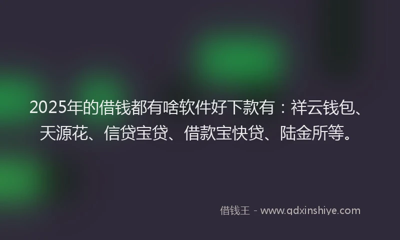 2025年的借钱都有啥软件好下款有：祥云钱包、天源花、信贷宝贷、借款宝快贷、陆金所等。