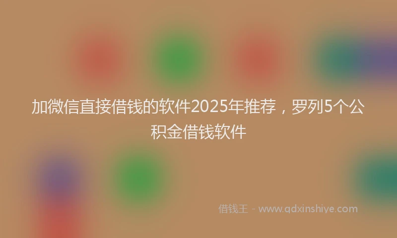 加微信直接借钱的软件2025年推荐，罗列5个公积金借钱软件