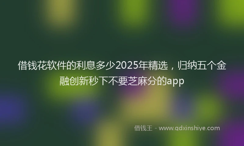 借钱花软件的利息多少2025年精选，归纳五个金融创新秒下不要芝麻分的app