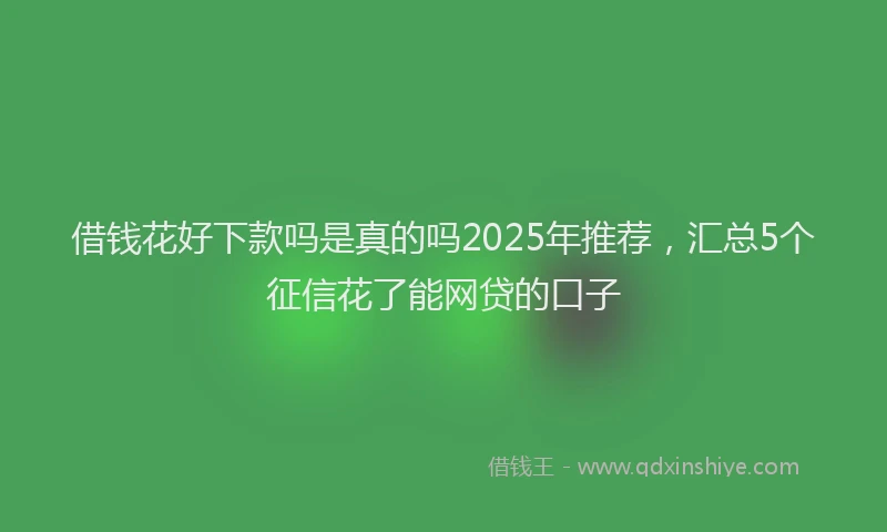 借钱花好下款吗是真的吗2025年推荐，汇总5个征信花了能网贷的口子