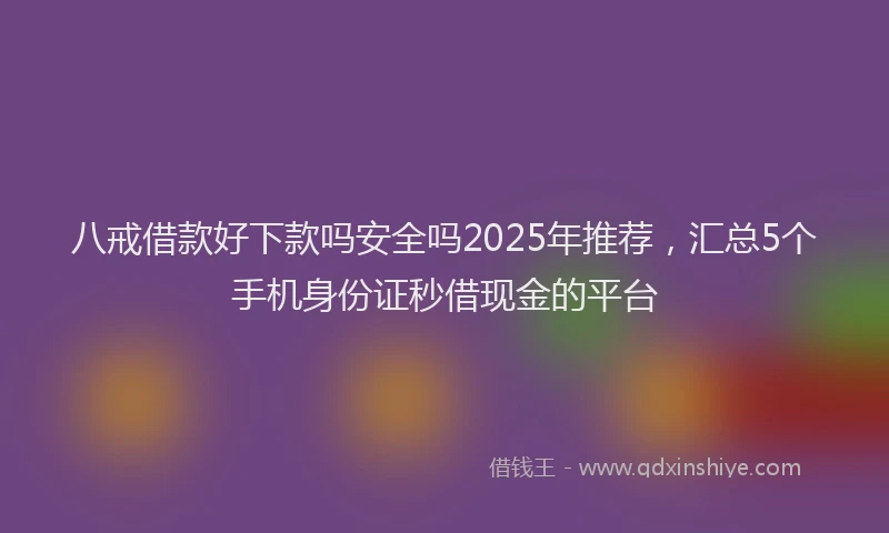 八戒借款好下款吗安全吗2025年推荐，汇总5个手机身份证秒借现金的平台