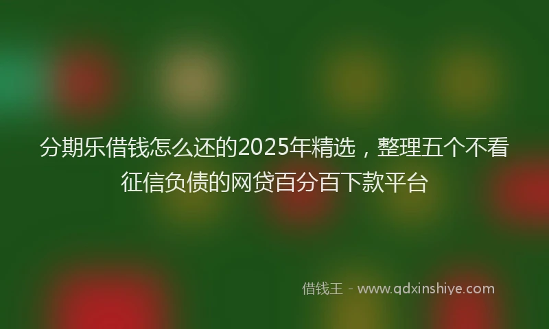 分期乐借钱怎么还的2025年精选，整理五个不看征信负债的网贷百分百下款平台