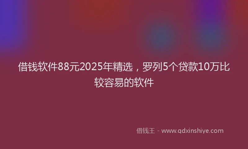 借钱软件88元2025年精选，罗列5个贷款10万比较容易的软件