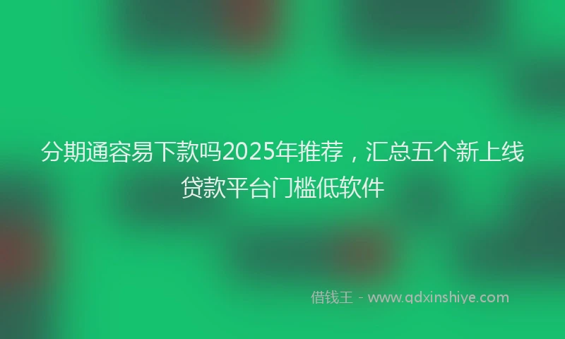 分期通容易下款吗2025年推荐，汇总五个新上线贷款平台门槛低软件