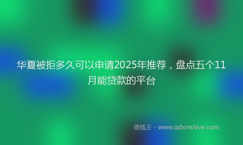 华夏被拒多久可以申请2025年推荐，盘点五个11月能贷款的平台