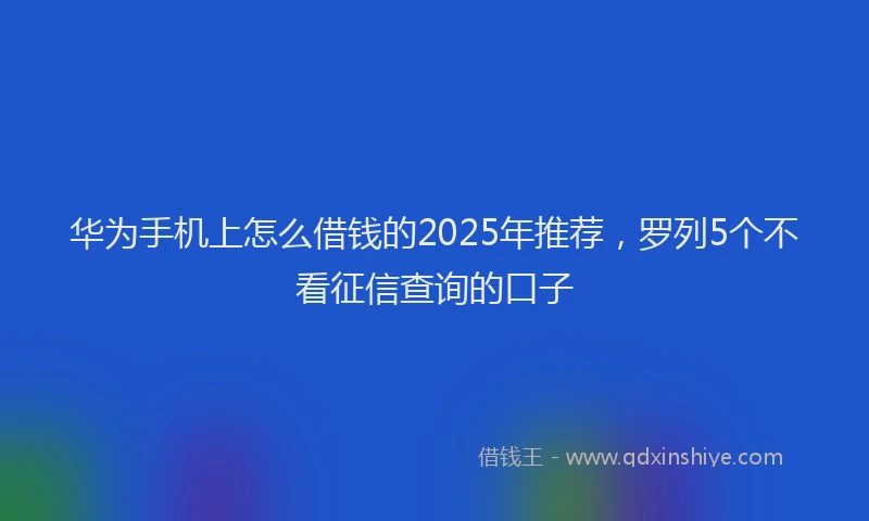 华为手机上怎么借钱的2025年推荐，罗列5个不看征信查询的口子