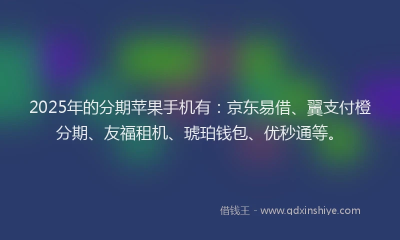 2025年的分期苹果手机有：京东易借、翼支付橙分期、友福租机、琥珀钱包、优秒通等。