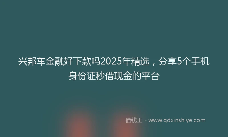 兴邦车金融好下款吗2025年精选，分享5个手机身份证秒借现金的平台