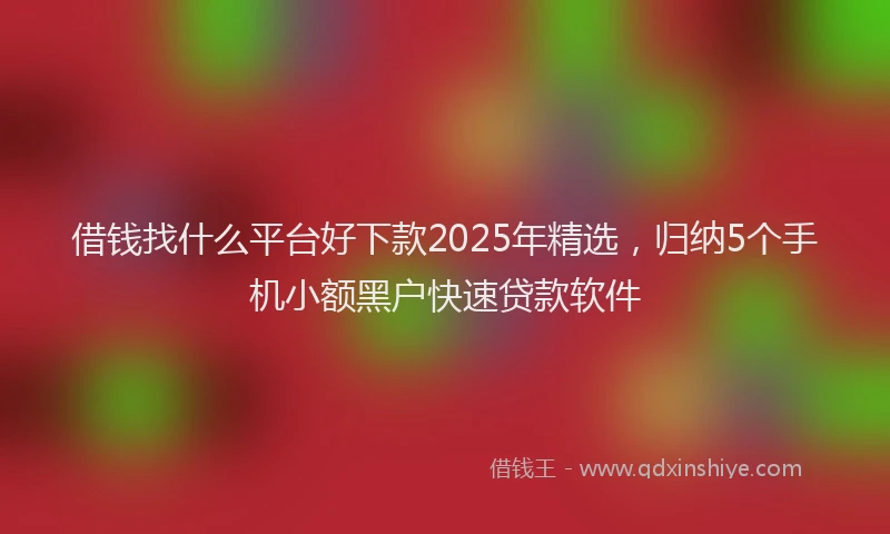 借钱找什么平台好下款2025年精选，归纳5个手机小额黑户快速贷款软件