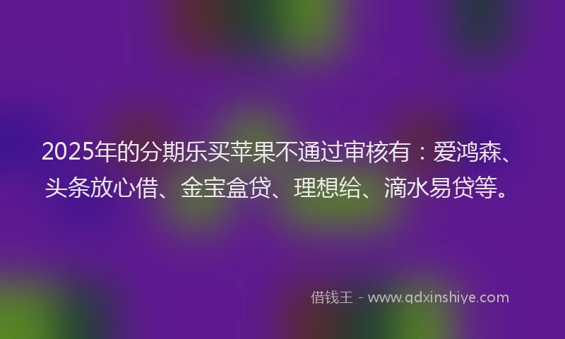 2025年的分期乐买苹果不通过审核有：爱鸿森、头条放心借、金宝盒贷、理想给、滴水易贷等。