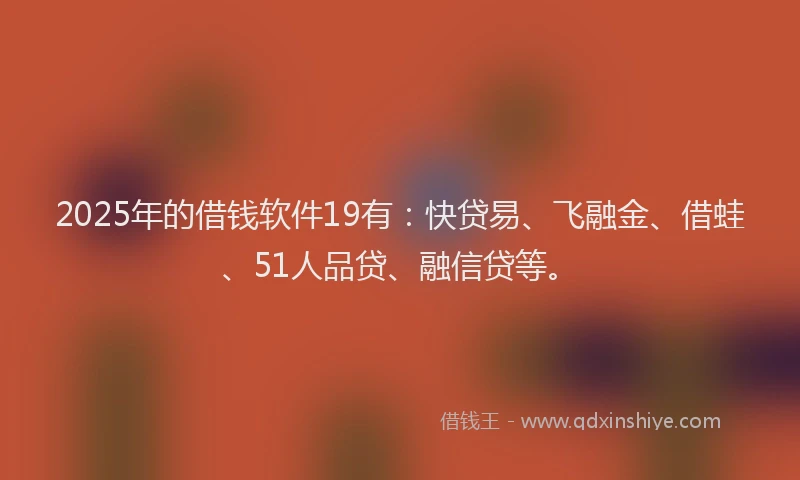 2025年的借钱软件19有：快贷易、飞融金、借蛙、51人品贷、融信贷等。