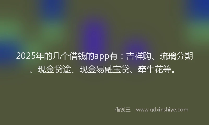 2025年的几个借钱的app有：吉祥购、琉璃分期、现金贷途、现金易融宝贷、牵牛花等。