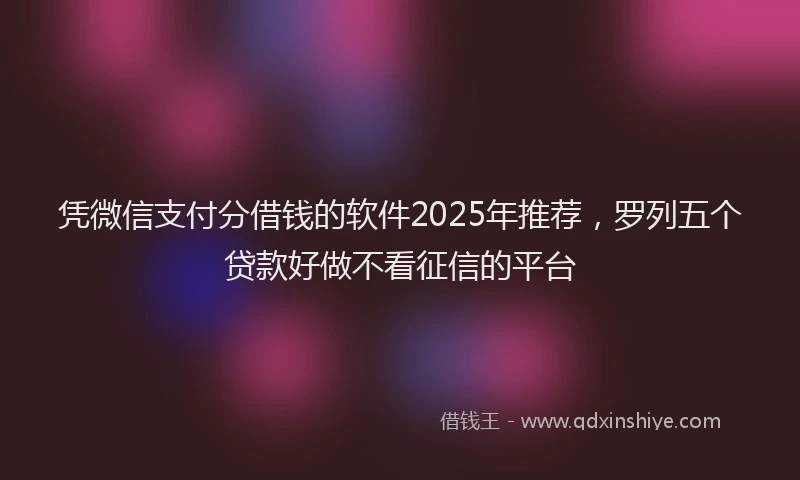 凭微信支付分借钱的软件2025年推荐，罗列五个贷款好做不看征信的平台