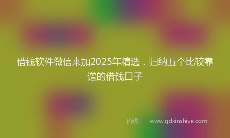 借钱软件微信来加2025年精选，归纳五个比较靠谱的借钱口子