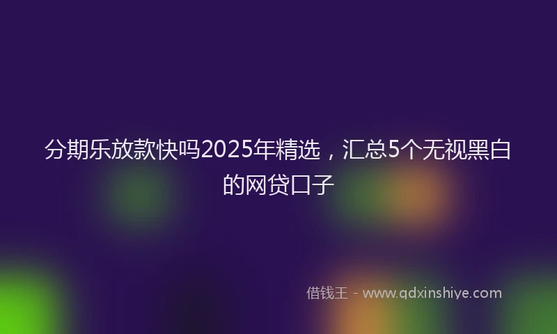 分期乐放款快吗2025年精选，汇总5个无视黑白的网贷口子