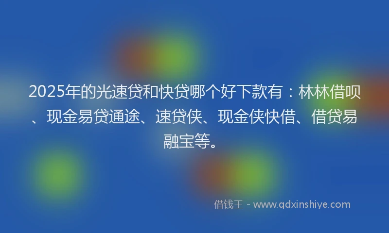 2025年的光速贷和快贷哪个好下款有：林林借呗、现金易贷通途、速贷侠、现金侠快借、借贷易融宝等。