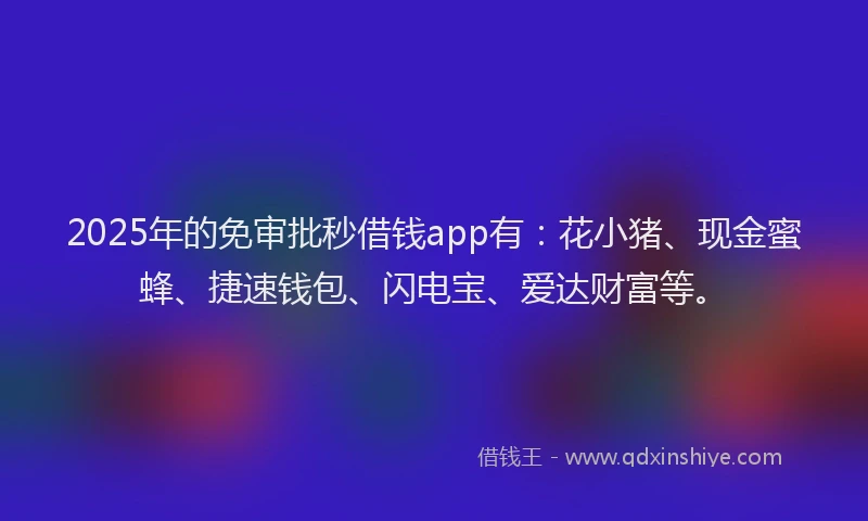2025年的免审批秒借钱app有：花小猪、现金蜜蜂、捷速钱包、闪电宝、爱达财富等。