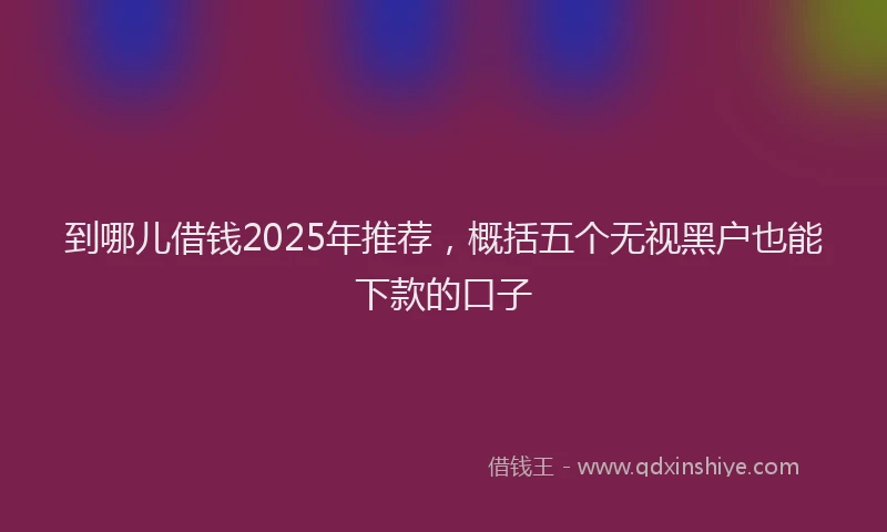 到哪儿借钱2025年推荐,概括五个无视黑户也能下款的口子
