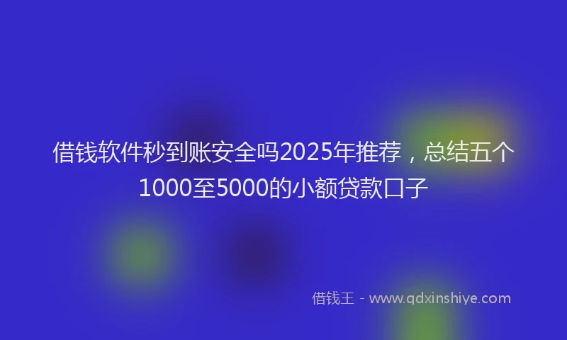 借钱软件秒到账安全吗2025年推荐，总结五个1000至5000的小额贷款口子