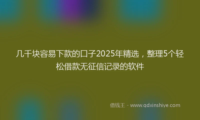 几千块容易下款的口子2025年精选，整理5个轻松借款无征信记录的软件