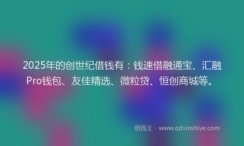 2025年的创世纪借钱有：钱速借融通宝、汇融Pro钱包、友佳精选、微粒贷、恒创商城等。