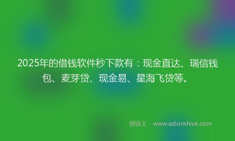 2025年的借钱软件秒下款有：现金直达、瑞信钱包、麦芽贷、现金易、星海飞贷等。