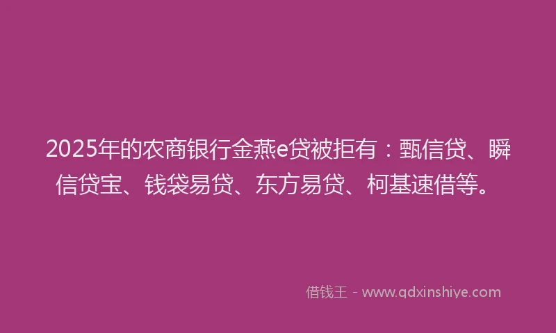 2025年的农商银行金燕e贷被拒有：甄信贷、瞬信贷宝、钱袋易贷、东方易贷、柯基速借等。
